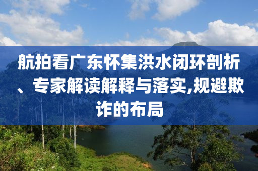 航拍看廣東懷集洪水閉環(huán)剖析、專家解讀解釋與落實(shí),規(guī)避欺詐的布局