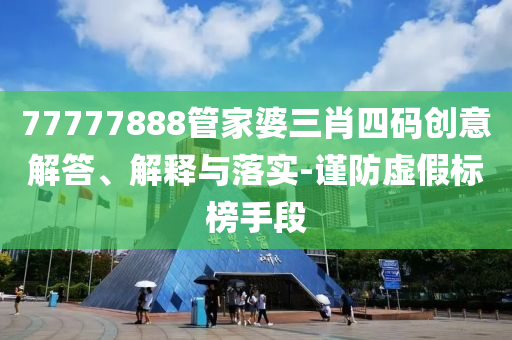 77777888管家婆三肖四碼創(chuàng)意解答、解釋與落實(shí)-謹(jǐn)防虛假標(biāo)榜手段