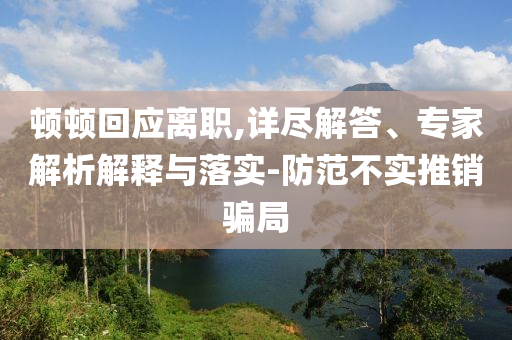 頓頓回應(yīng)離職,詳盡解答、專家解析解釋與落實(shí)-防范不實(shí)推銷騙局