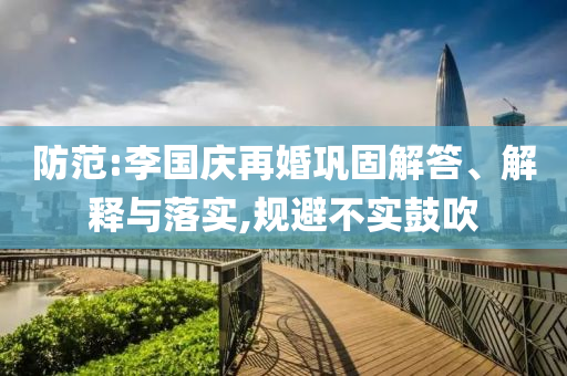 防范:李國(guó)慶再婚鞏固解答、解釋與落實(shí),規(guī)避不實(shí)鼓吹