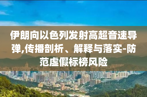 伊朗向以色列發(fā)射高超音速導(dǎo)彈,傳播剖析、解釋與落實(shí)-防范虛假標(biāo)榜風(fēng)險(xiǎn)