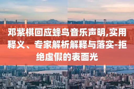 鄧紫棋回應(yīng)蜂鳥音樂聲明,實用釋義、專家解析解釋與落實-拒絕虛假的表面光