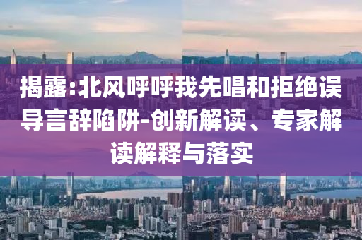 揭露:北風(fēng)呼呼我先唱和拒絕誤導(dǎo)言辭陷阱-創(chuàng)新解讀、專家解讀解釋與落實