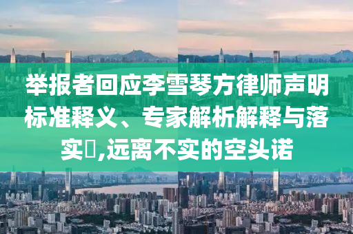 舉報者回應(yīng)李雪琴方律師聲明標(biāo)準(zhǔn)釋義、專家解析解釋與落實?,遠離不實的空頭諾