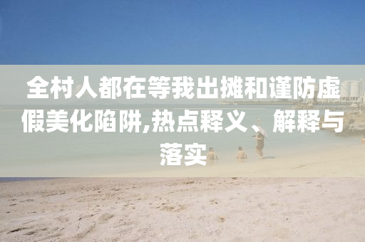 全村人都在等我出攤和謹防虛假美化陷阱,熱點釋義、解釋與落實