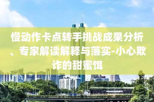 慢動作卡點轉(zhuǎn)手挑戰(zhàn)成果分析、專家解讀解釋與落實-小心欺詐的甜蜜餌