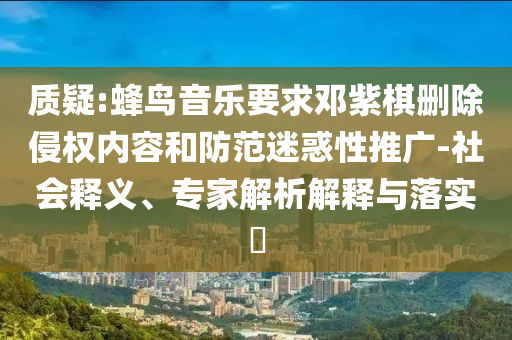 質(zhì)疑:蜂鳥音樂要求鄧紫棋刪除侵權(quán)內(nèi)容和防范迷惑性推廣-社會釋義、專家解析解釋與落實?