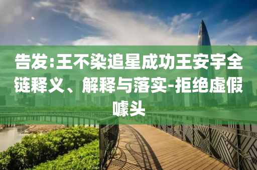 告發(fā):王不染追星成功王安宇全鏈釋義、解釋與落實(shí)-拒絕虛假噱頭