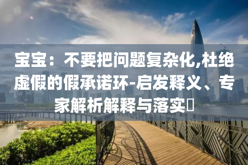 寶寶：不要把問題復雜化,杜絕虛假的假承諾環(huán)-啟發(fā)釋義、專家解析解釋與落實?