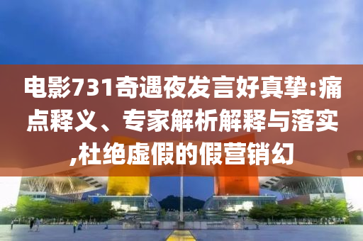 電影731奇遇夜發(fā)言好真摯:痛點(diǎn)釋義、專家解析解釋與落實(shí),杜絕虛假的假營(yíng)銷幻