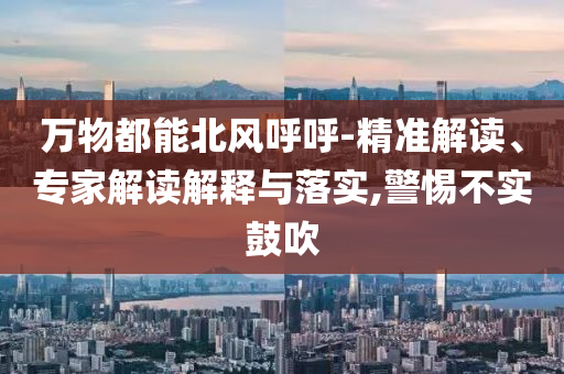 萬(wàn)物都能北風(fēng)呼呼-精準(zhǔn)解讀、專家解讀解釋與落實(shí),警惕不實(shí)鼓吹