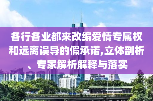 各行各業(yè)都來(lái)改編愛(ài)情專屬權(quán)和遠(yuǎn)離誤導(dǎo)的假承諾,立體剖析、專家解析解釋與落實(shí)