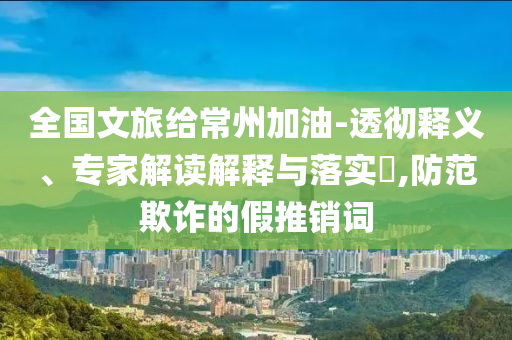 全國(guó)文旅給常州加油-透徹釋義、專家解讀解釋與落實(shí)?,防范欺詐的假推銷詞