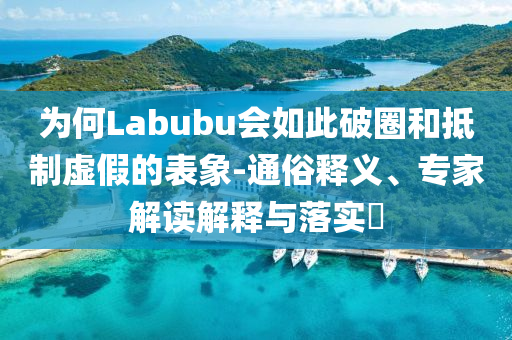 為何Labubu會(huì)如此破圈和抵制虛假的表象-通俗釋義、專家解讀解釋與落實(shí)?