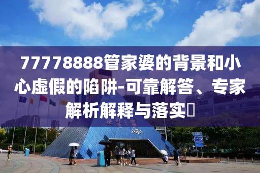 77778888管家婆的背景和小心虛假的陷阱-可靠解答、專家解析解釋與落實(shí)?
