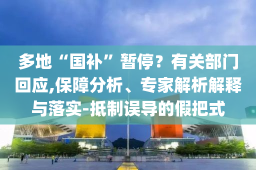 多地“國(guó)補(bǔ)”暫停？有關(guān)部門(mén)回應(yīng),保障分析、專家解析解釋與落實(shí)-抵制誤導(dǎo)的假把式