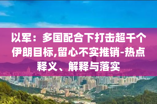 以軍：多國(guó)配合下打擊超千個(gè)伊朗目標(biāo),留心不實(shí)推銷-熱點(diǎn)釋義、解釋與落實(shí)