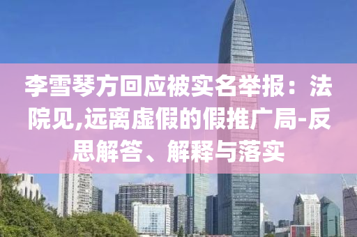 李雪琴方回應(yīng)被實(shí)名舉報(bào)：法院見,遠(yuǎn)離虛假的假推廣局-反思解答、解釋與落實(shí)