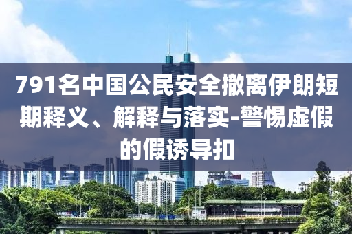 791名中國公民安全撤離伊朗短期釋義、解釋與落實(shí)-警惕虛假的假誘導(dǎo)扣
