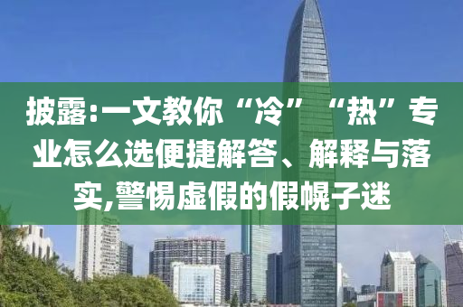 披露:一文教你“冷”“熱”專業(yè)怎么選便捷解答、解釋與落實(shí),警惕虛假的假幌子迷
