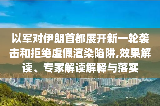以軍對伊朗首都展開新一輪襲擊和拒絕虛假渲染陷阱,效果解讀、專家解讀解釋與落實(shí)