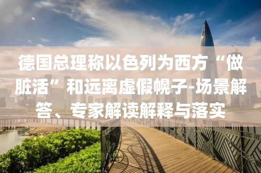 德國總理稱以色列為西方“做臟活”和遠(yuǎn)離虛假幌子-場景解答、專家解讀解釋與落實(shí)