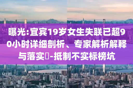 曝光:宜賓19歲女生失聯(lián)已超90小時詳細剖析、專家解析解釋與落實?-抵制不實標榜坑