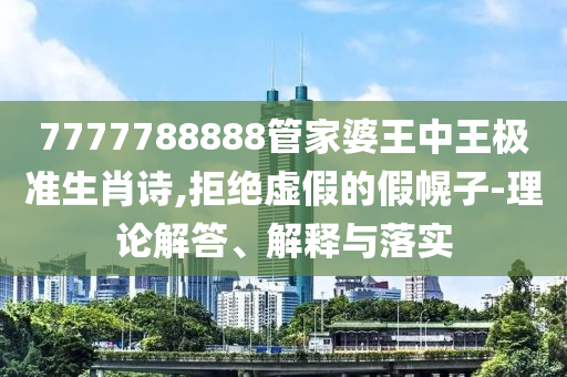 7777788888管家婆王中王極準(zhǔn)生肖詩,拒絕虛假的假幌子-理論解答、解釋與落實(shí)