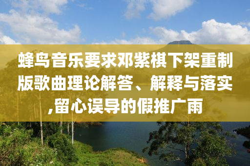 蜂鳥音樂要求鄧紫棋下架重制版歌曲理論解答、解釋與落實,留心誤導的假推廣雨
