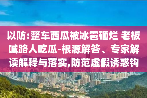 以防:整車西瓜被冰雹砸爛 老板喊路人吃瓜-根源解答、專家解讀解釋與落實,防范虛假誘惑鉤