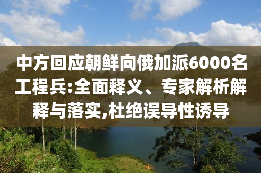 中方回應(yīng)朝鮮向俄加派6000名工程兵:全面釋義、專家解析解釋與落實,杜絕誤導(dǎo)性誘導(dǎo)