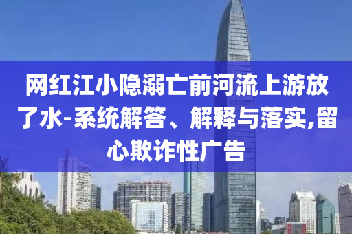 網(wǎng)紅江小隱溺亡前河流上游放了水-系統(tǒng)解答、解釋與落實,留心欺詐性廣告