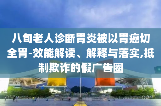 八旬老人診斷胃炎被以胃癌切全胃-效能解讀、解釋與落實,抵制欺詐的假廣告圈
