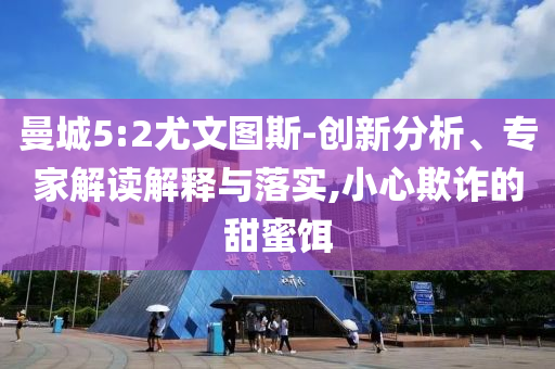 曼城5:2尤文圖斯-創(chuàng)新分析、專(zhuān)家解讀解釋與落實(shí),小心欺詐的甜蜜餌