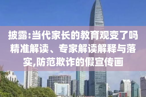 披露:當(dāng)代家長(zhǎng)的教育觀變了嗎精準(zhǔn)解讀、專(zhuān)家解讀解釋與落實(shí),防范欺詐的假宣傳畫(huà)