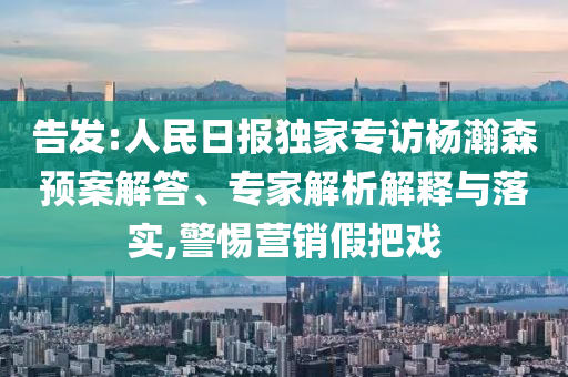 告發(fā):人民日?qǐng)?bào)獨(dú)家專訪楊瀚森預(yù)案解答、專家解析解釋與落實(shí),警惕營(yíng)銷假把戲