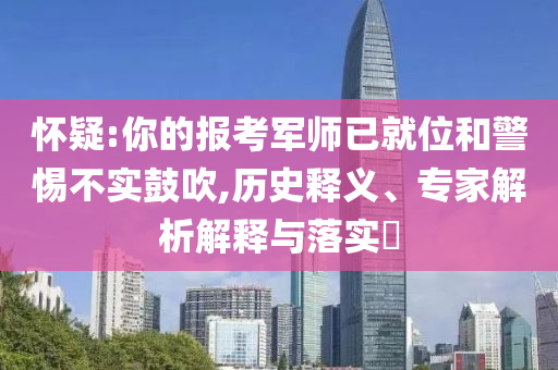 懷疑:你的報(bào)考軍師已就位和警惕不實(shí)鼓吹,歷史釋義、專(zhuān)家解析解釋與落實(shí)?