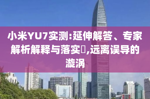 小米YU7實(shí)測(cè):延伸解答、專(zhuān)家解析解釋與落實(shí)?,遠(yuǎn)離誤導(dǎo)的漩渦