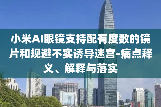 小米AI眼鏡支持配有度數(shù)的鏡片和規(guī)避不實(shí)誘導(dǎo)迷宮-痛點(diǎn)釋義、解釋與落實(shí)