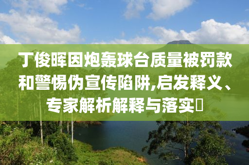 丁俊暉因炮轟球臺(tái)質(zhì)量被罰款和警惕偽宣傳陷阱,啟發(fā)釋義、專(zhuān)家解析解釋與落實(shí)?