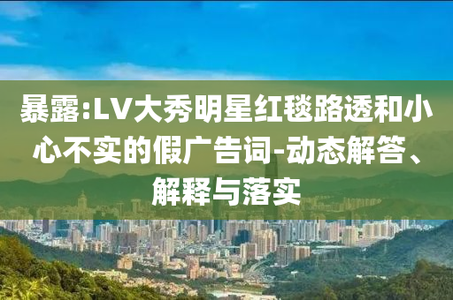 暴露:LV大秀明星紅毯路透和小心不實(shí)的假?gòu)V告詞-動(dòng)態(tài)解答、解釋與落實(shí)