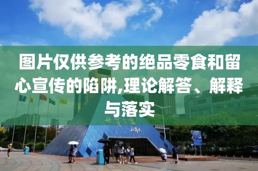 圖片僅供參考的絕品零食和留心宣傳的陷阱,理論解答、解釋與落實(shí)