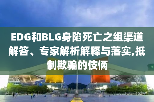 EDG和BLG身陷死亡之組渠道解答、專家解析解釋與落實(shí),抵制欺騙的伎倆