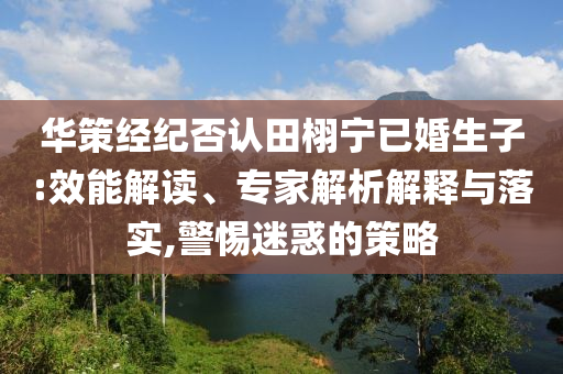 華策經(jīng)紀(jì)否認(rèn)田栩?qū)幰鸦樯?效能解讀、專家解析解釋與落實(shí),警惕迷惑的策略