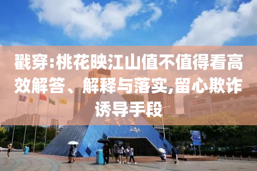戳穿:桃花映江山值不值得看高效解答、解釋與落實,留心欺詐誘導(dǎo)手段