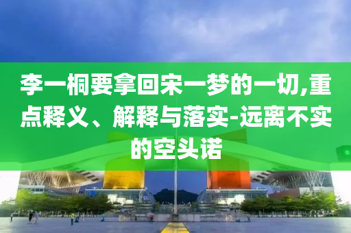 李一桐要拿回宋一夢的一切,重點釋義、解釋與落實-遠離不實的空頭諾
