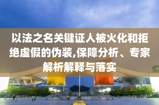以法之名關(guān)鍵證人被火化和拒絕虛假的偽裝,保障分析、專家解析解釋與落實