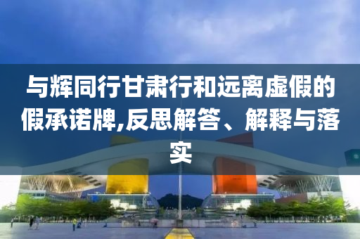 與輝同行甘肅行和遠(yuǎn)離虛假的假承諾牌,反思解答、解釋與落實(shí)