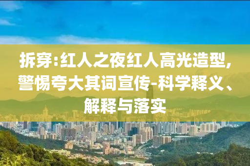 拆穿:紅人之夜紅人高光造型,警惕夸大其詞宣傳-科學釋義、解釋與落實