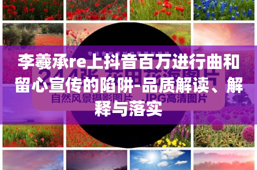 李羲承re上抖音百萬進行曲和留心宣傳的陷阱-品質解讀、解釋與落實